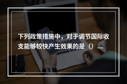 下列政策措施中，对于调节国际收支能够较快产生效果的是（）【2