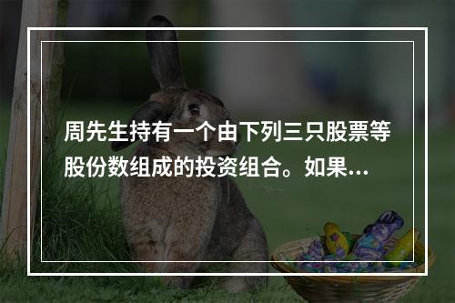 周先生持有一个由下列三只股票等股份数组成的投资组合。如果他持