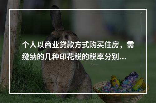 个人以商业贷款方式购买住房，需缴纳的几种印花税的税率分别为（