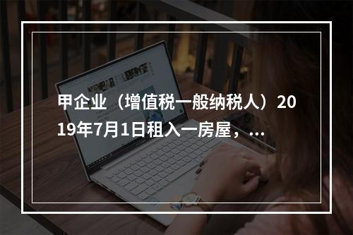 甲企业（增值税一般纳税人）2019年7月1日租入一房屋，租期