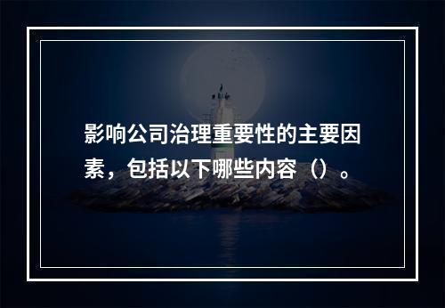 影响公司治理重要性的主要因素，包括以下哪些内容（）。