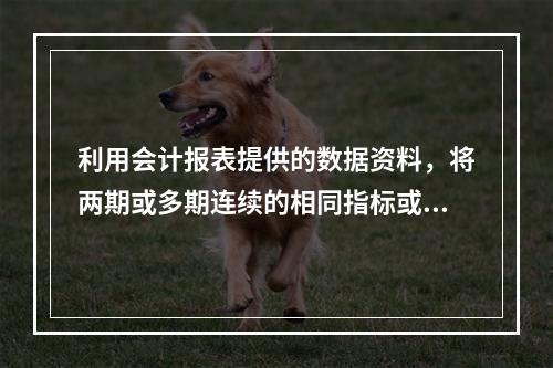 利用会计报表提供的数据资料，将两期或多期连续的相同指标或比率