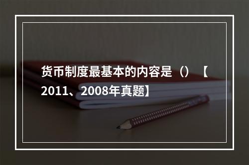 货币制度最基本的内容是（）【2011、2008年真题】