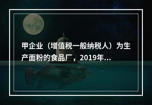 甲企业（增值税一般纳税人）为生产面粉的食品厂，2019年10