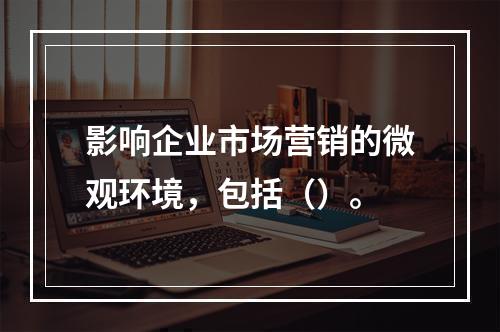 影响企业市场营销的微观环境，包括（）。