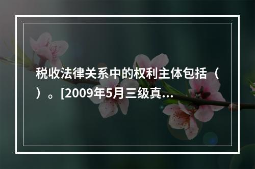 税收法律关系中的权利主体包括（）。[2009年5月三级真题]