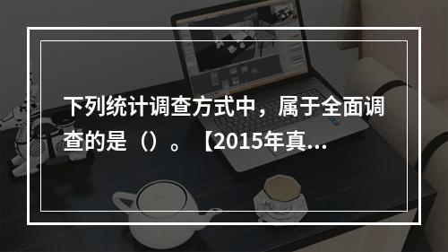 下列统计调查方式中，属于全面调查的是（）。【2015年真题】