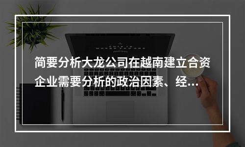 简要分析大龙公司在越南建立合资企业需要分析的政治因素、经济因