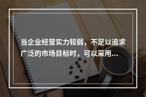 当企业经营实力较弱，不足以追求广泛的市场目标时，可以采用的