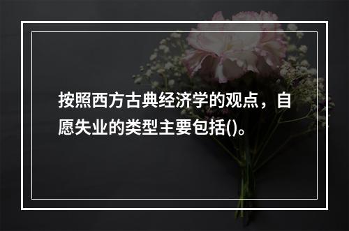 按照西方古典经济学的观点，自愿失业的类型主要包括()。