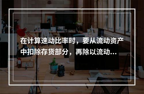 在计算速动比率时，要从流动资产中扣除存货部分，再除以流动负债