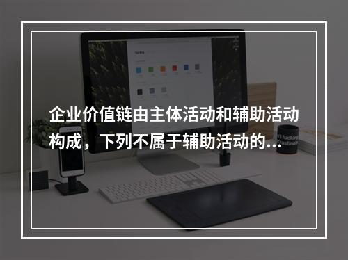 企业价值链由主体活动和辅助活动构成，下列不属于辅助活动的是