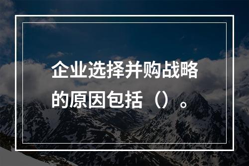 企业选择并购战略的原因包括（）。