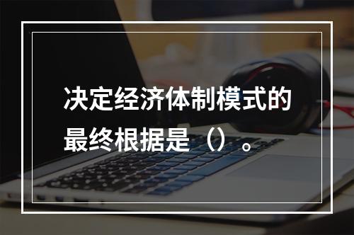 决定经济体制模式的最终根据是（）。