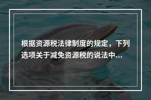 根据资源税法律制度的规定，下列选项关于减免资源税的说法中，表