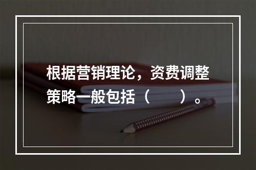 根据营销理论，资费调整策略一般包括（　　）。