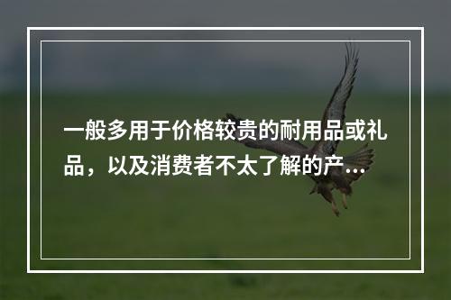 一般多用于价格较贵的耐用品或礼品，以及消费者不太了解的产品