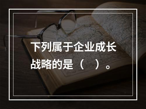 下列属于企业成长战略的是（　）。