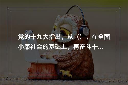 党的十九大指出，从（），在全面小康社会的基础上，再奋斗十五年