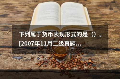 下列属于货币表现形式的是（）。[2007年11月二级真题]