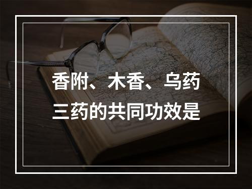 香附、木香、乌药三药的共同功效是