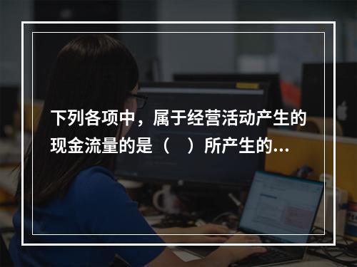 下列各项中，属于经营活动产生的现金流量的是（　）所产生的现金