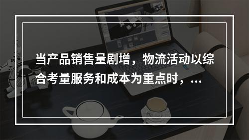 当产品销售量剧增，物流活动以综合考量服务和成本为重点时，产