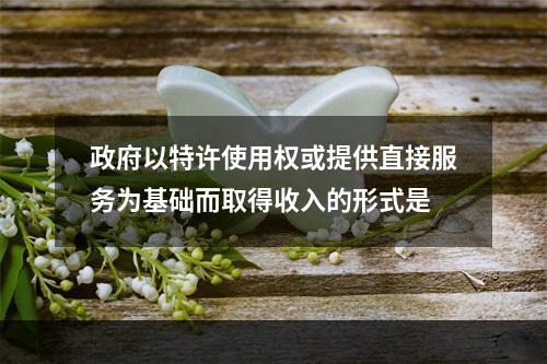 政府以特许使用权或提供直接服务为基础而取得收入的形式是