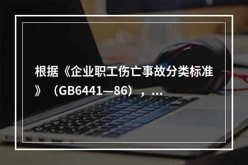 根据《企业职工伤亡事故分类标准》（GB6441—86），事故