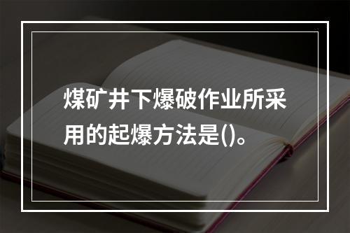 煤矿井下爆破作业所采用的起爆方法是()。