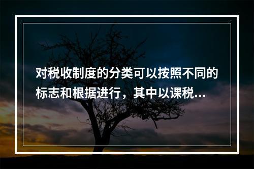 对税收制度的分类可以按照不同的标志和根据进行，其中以课税对象