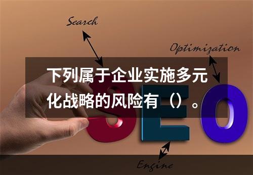 下列属于企业实施多元化战略的风险有（）。