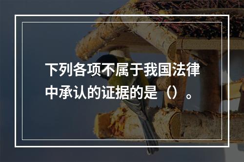 下列各项不属于我国法律中承认的证据的是（）。