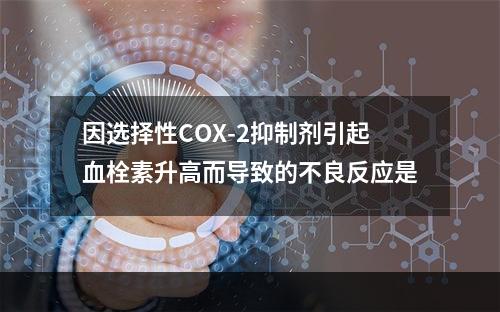 因选择性COX-2抑制剂引起血栓素升高而导致的不良反应是