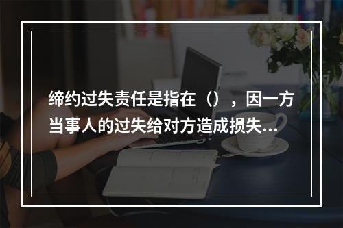 缔约过失责任是指在（），因一方当事人的过失给对方造成损失所应