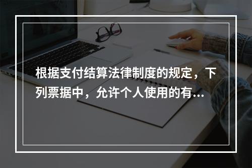 根据支付结算法律制度的规定，下列票据中，允许个人使用的有（