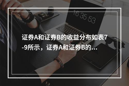 证券A和证券B的收益分布如表7-9所示，证券A和证券B的收益