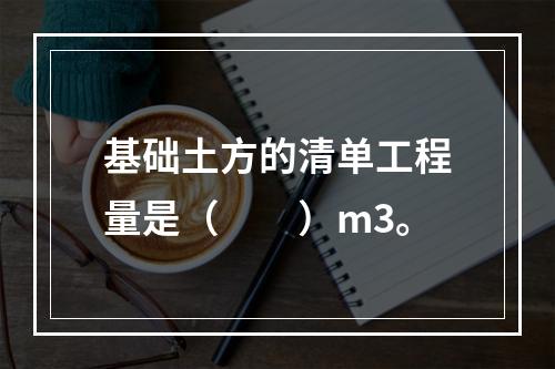 基础土方的清单工程量是（　　）m3。