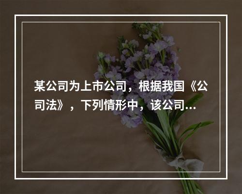 某公司为上市公司，根据我国《公司法》，下列情形中，该公司应