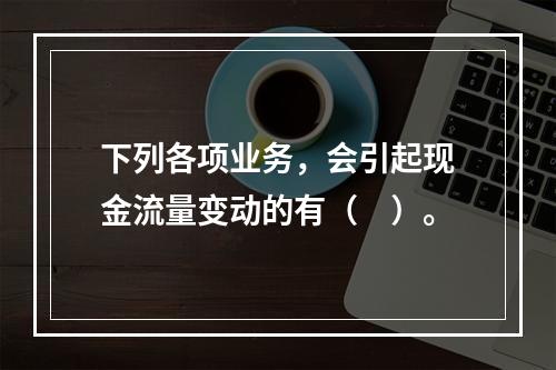 下列各项业务，会引起现金流量变动的有（　）。