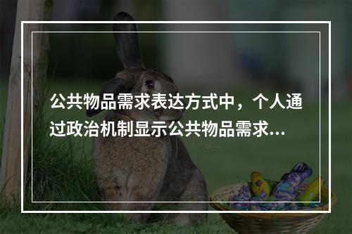 公共物品需求表达方式中，个人通过政治机制显示公共物品需求的方