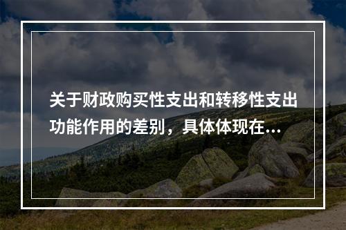 关于财政购买性支出和转移性支出功能作用的差别，具体体现在（）