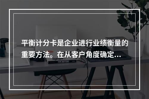 平衡计分卡是企业进行业绩衡量的重要方法。在从客户角度确定业绩