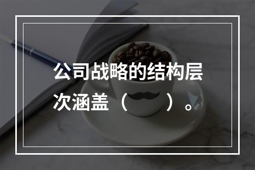 公司战略的结构层次涵盖（　　）。