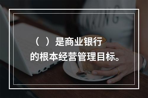 （   ）是商业银行的根本经营管理目标。