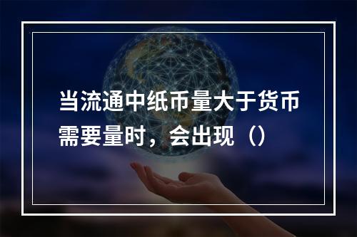 当流通中纸币量大于货币需要量时，会出现（）