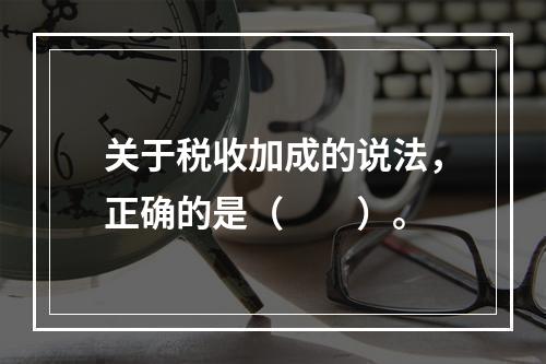 关于税收加成的说法，正确的是（　　）。