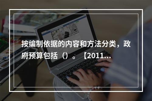 按编制依据的内容和方法分类，政府预算包括（）。【2011年真