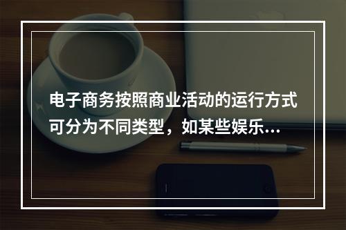 电子商务按照商业活动的运行方式可分为不同类型，如某些娱乐产