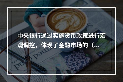 中央银行通过实施货币政策进行宏观调控，体现了金融市场的（）。